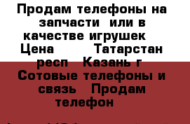 Продам телефоны на запчасти, или в качестве игрушек. › Цена ­ 50 - Татарстан респ., Казань г. Сотовые телефоны и связь » Продам телефон   